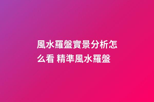 風水羅盤實景分析怎么看 精準風水羅盤